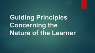 Guiding Principles
Concerning the
Nature of the Learner
 