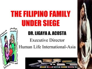 THE FILIPINO FAMILY UNDER SIEGE DR. LIGAYA A. ACOSTA Executive Director Human Life International-Asia 
