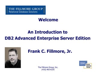 Welcome

         An Introduction to
DB2 Advanced Enterprise Server Edition


          Frank C. Fillmore, Jr.


               The Fillmore Group, Inc.
                   (410) 465-6335
 