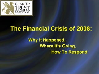 The Financial Crisis of 2008: Why It Happened,  Where It’s Going, How To Respond 