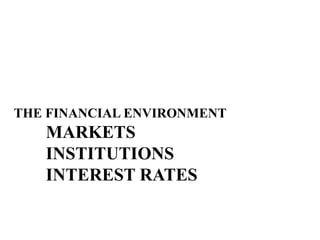 THE FINANCIAL ENVIRONMENT
MARKETS
INSTITUTIONS
INTEREST RATES