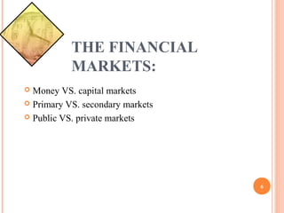 THE FINANCIAL
MARKETS:
Money VS. capital markets
Primary VS. secondary markets
Public VS. private markets
6