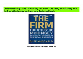 DOWNLOAD ON THE LAST PAGE !!!!
^PDF^ The Firm: The Story of McKinsey and Its Secret Influence on American Business books The story of McKinsey &Co., America’s most influential and controversial business consulting firm, “an up-to-date, full-blown history, told with wit and clarity” (The Wall Street Journal).If you want to be taken seriously, you hire McKinsey &Company. Founded in 1926, McKinsey can lay claim to the following partial list of accomplishments: its consultants have ushered in waves of structural, financial, and technological change to the nation’s best organizations they remapped the power structure within the White House they even revo-lutionized business schools. In The New York Times bestseller The Firm, star financial journalist Duff McDonald shows just how, in becoming an indispensable part of decision making at the highest levels, McKinsey has done nothing less than set the course of American capitalism. But he also answers the question that’s on the mind of anyone who has ever heard the word McKinsey: Are they worth it? After all, just as McKinsey can be shown to have helped invent most of the tools of modern management, the company was also involved with a number of striking failures. Its consultants were on the scene when General Motors drove itself into the ground, and they were K-Mart’s advisers when the retailer tumbled into disarray. They played a critical role in building the bomb known as Enron. McDonald is one of the few journalists to have not only parsed the record but also penetrated the culture of McKinsey itself. His access puts him in a unique position to demonstrate when it is worth hiring these gurus—and when they’re full of smoke.
[#Download%] (Free Download) The Firm: The Story of McKinsey and
Its Secret Influence on American Business Ebook
 