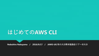 はじめてのAWS CLI
Nobuhiro Nakayama / 2016/9/17 / JAWS-UG 秋の大分熊本勉強会ツアー＠大分
 