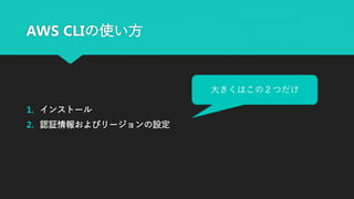 AWS CLIの使い方
1. インストール
2. 認証情報およびリージョンの設定
大きくはこの２つだけ
 