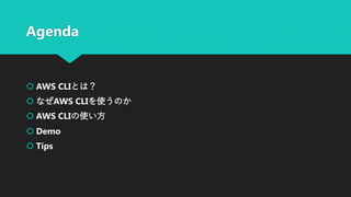 Agenda
 AWS CLIとは？
 なぜAWS CLIを使うのか
 AWS CLIの使い方
 Demo
 Tips
 