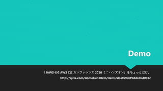 Demo
「JAWS-UG AWS CLI カンファレンス 2016 ミニハンズオン」をちょっとだけ。
http://qiita.com/domokun70cm/items/d3ef69dcf9ddcdbd093c
 