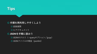 Tips
 手順を再利用しやすくしよう
 変数展開
 ヒアドキュメント
 JSONを手軽に扱おう
 JSONのクエリ（--queryオプション／jp.py）
 JSONファイルの検証（jsonlint）
 
