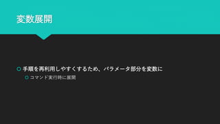 変数展開
 手順を再利用しやすくするため、パラメータ部分を変数に
 コマンド実行時に展開
 