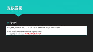 変数展開
 利用例
> EB_APP_NAME="AWS CLI Conf Elastic Beanstalk Application 20160718"
> aws elasticbeanstalk describe-applications ¥
--application-names "${EB_APP_NAME}"
 