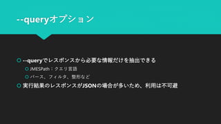 --queryオプション
 --queryでレスポンスから必要な情報だけを抽出できる
 JMESPath：クエリ言語
 パース、フィルタ、整形など
 実行結果のレスポンスがJSONの場合が多いため、利用は不可避
 