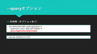 --queryオプション
 利用例（オプションあり）
> aws elasticbeanstalk create-application ¥
--application-name “${EB_APP_NAME}” ¥
--query Application.DateCreated
" 2016-06-25T09:10:37.175Z "
 