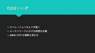 CLIはいいぞ
 オペレーションをより手堅く
 ルーチンワークにかける時間を圧縮
 AWSに対する理解も深まる
 
