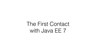 The First Contact
with Java EE 7
 