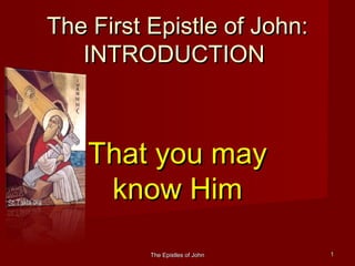 The Epistles of JohnThe Epistles of John 11
The First Epistle of John:The First Epistle of John:
INTRODUCTIONINTRODUCTION
That you mayThat you may
know Himknow Him
 