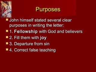 PurposesPurposes
 John himself stated several clearJohn himself stated several clear
purposes in writing the letter:purposes in writing the letter:
 1.1. FellowshipFellowship with God and believerswith God and believers
 2. Fill them with2. Fill them with joyjoy
 3. Departure from sin3. Departure from sin
 4. Correct false teaching4. Correct false teaching
 
