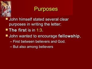 PurposesPurposes
 John himself stated several clearJohn himself stated several clear
purposes in writing the letter:purposes in writing the letter:
 The firstThe first is inis in 1:31:3..
 John wanted to encourageJohn wanted to encourage fellowshipfellowship,,
– First between believers and God.First between believers and God.
– But also among believersBut also among believers
 