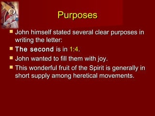 PurposesPurposes
 John himself stated several clear purposes inJohn himself stated several clear purposes in
writing the letter:writing the letter:
 The secondThe second is inis in 1:41:4..
 John wanted to fill them with joy.John wanted to fill them with joy.
 This wonderful fruit of the Spirit is generally inThis wonderful fruit of the Spirit is generally in
short supply among heretical movements.short supply among heretical movements.
 