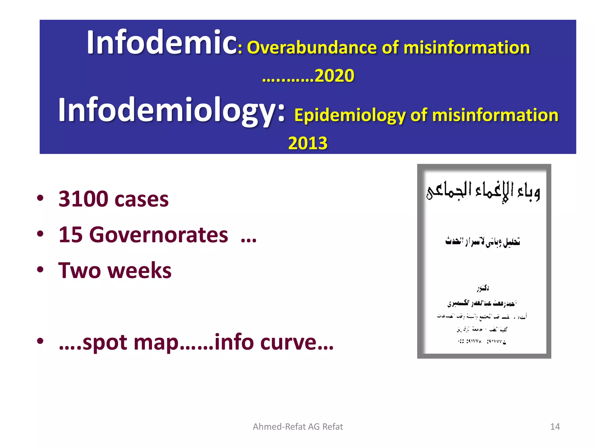 • 3100 cases
• 15 Governorates …
• Two weeks
• ….spot map……info curve…
Ahmed-Refat AG Refat 14
Infodemic: Overabundance of misinformation
…..……2020
Infodemiology: Epidemiology of misinformation
2013
 