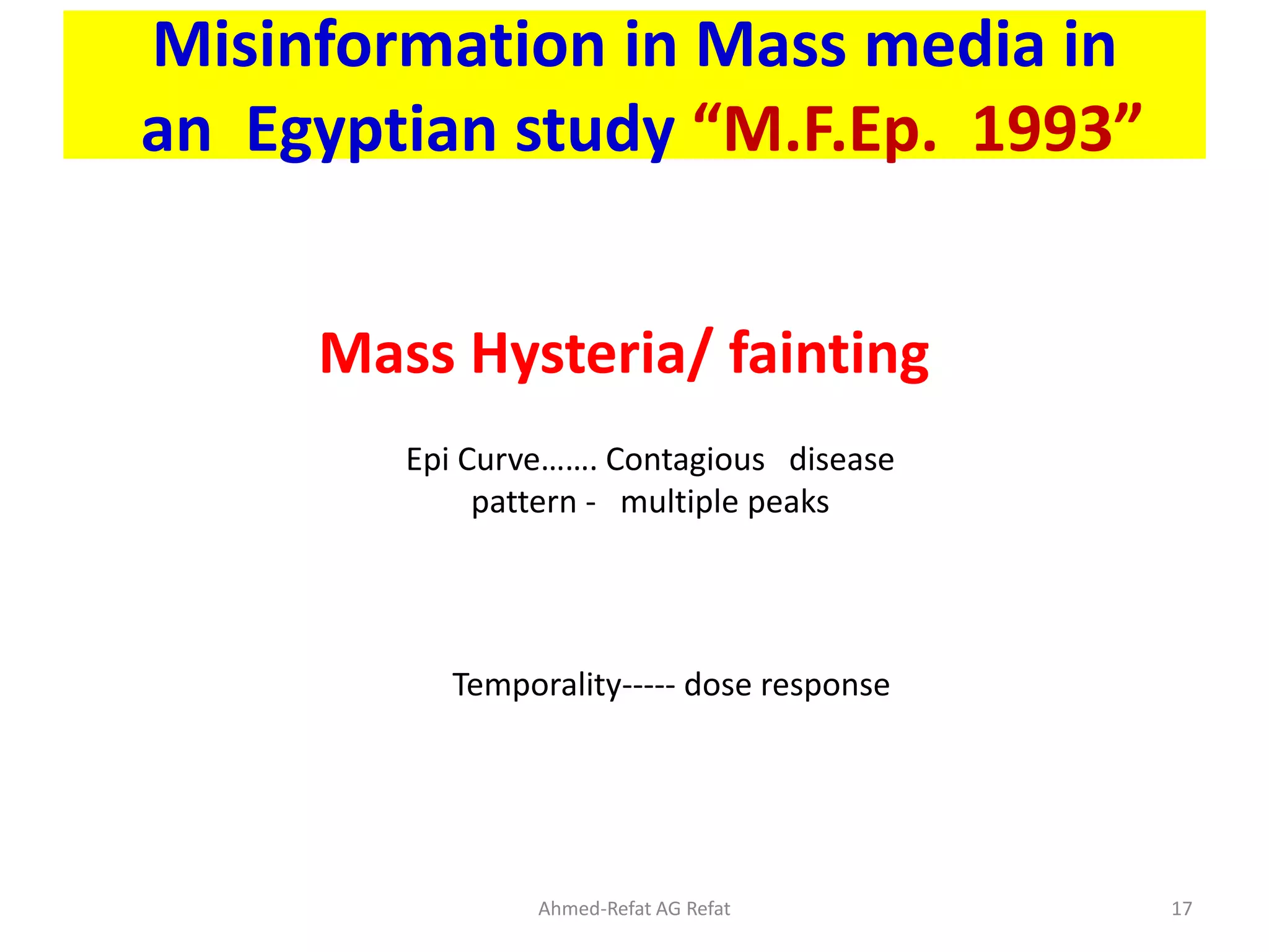 Misinformation in Mass media in
an Egyptian study “M.F.Ep. 1993”
Epi Curve……. Contagious disease
pattern - multiple peaks
Temporality----- dose response
Mass Hysteria/ fainting
Ahmed-Refat AG Refat 17
 
