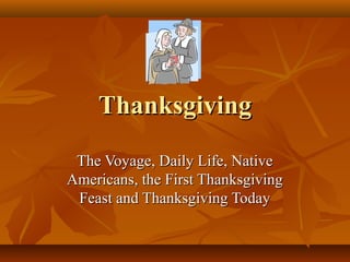 Thanksgiving
The Voyage, Daily Life, Native
Americans, the First Thanksgiving
Feast and Thanksgiving Today

 