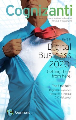 An annual journal produced by Cognizant
VOLUME 9 • ISSUE 1 2016
Part III
Digital
Business
2020:
Getting there
from here!
The First Word
Digital Reinvention
Requires a Radical
CIO Makeover
Cognizanti
 