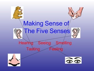Making Sense of
The Five Senses
Hearing Seeing Smelling
Tasting Feeling
 