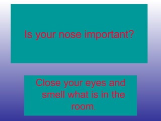 Is your nose important?
Close your eyes and
smell what is in the
room.
 