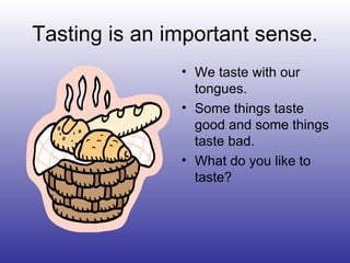 Tasting is an important sense.
• We taste with our
tongues.
• Some things taste
good and some things
taste bad.
• What do you like to
taste?
 