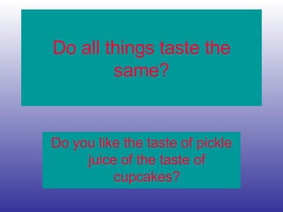 Do all things taste the
same?
Do you like the taste of pickle
juice of the taste of
cupcakes?
 