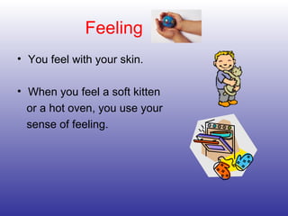 Feeling
• You feel with your skin.
• When you feel a soft kitten
or a hot oven, you use your
sense of feeling.
 