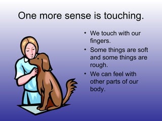 One more sense is touching.
• We touch with our
fingers.
• Some things are soft
and some things are
rough.
• We can feel with
other parts of our
body.
 