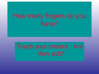 How many fingers do you
have?
Touch your cheeks. Are
they soft?
 