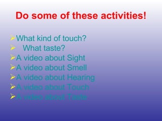 Do some of these activities!
What kind of touch?
 What taste?
A video about Sight
A video about Smell
A video about Hearing
A video about Touch
A video about Taste
 