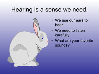 Hearing is a sense we need.
• We use our ears to
hear.
• We need to listen
carefully.
• What are your favorite
sounds?
 