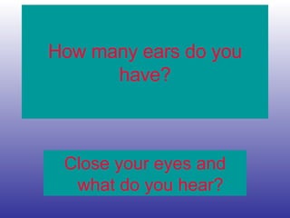 How many ears do you
have?
Close your eyes and
what do you hear?
 