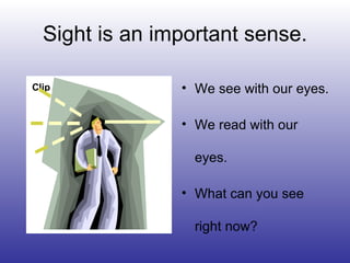 Sight is an important sense.
Clip • We see with our eyes.
• We read with our
eyes.
• What can you see
right now?
 