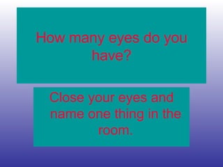 How many eyes do you
have?
Close your eyes and
name one thing in the
room.
 
