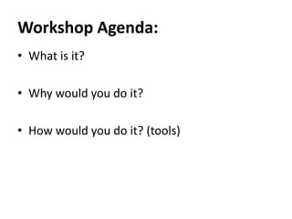 Workshop Agenda:
• What is it?

• Why would you do it?

• How would you do it? (tools)
 