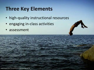 Three Key Elements
        • high-quality instructional resources
        • engaging in-class activities
        • assessment




http://www.flickr.com/photos/studiosushi/748140728
 