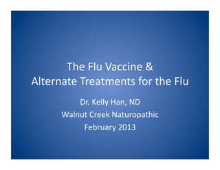 The 
Flu 
Vaccine 
& 
Alternate 
Treatments 
for 
the 
Flu 
Dr. 
Kelly 
Han, 
ND 
Walnut 
Creek 
Naturopathic 
February 
2013 
 