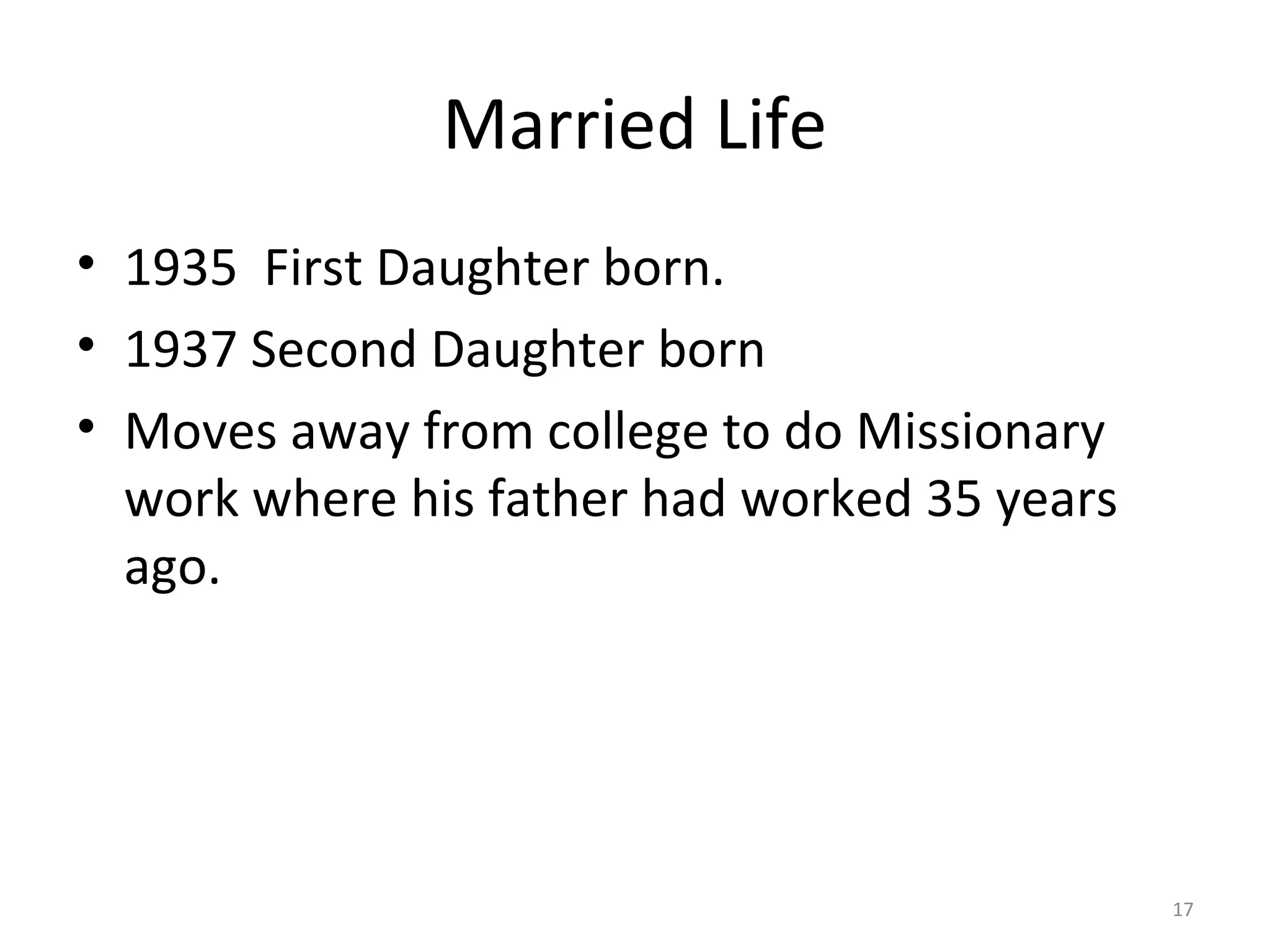 Married Life
• 1935 First Daughter born.
• 1937 Second Daughter born
• Moves away from college to do Missionary
  work where his father had worked 35 years
  ago.




                                              17
 