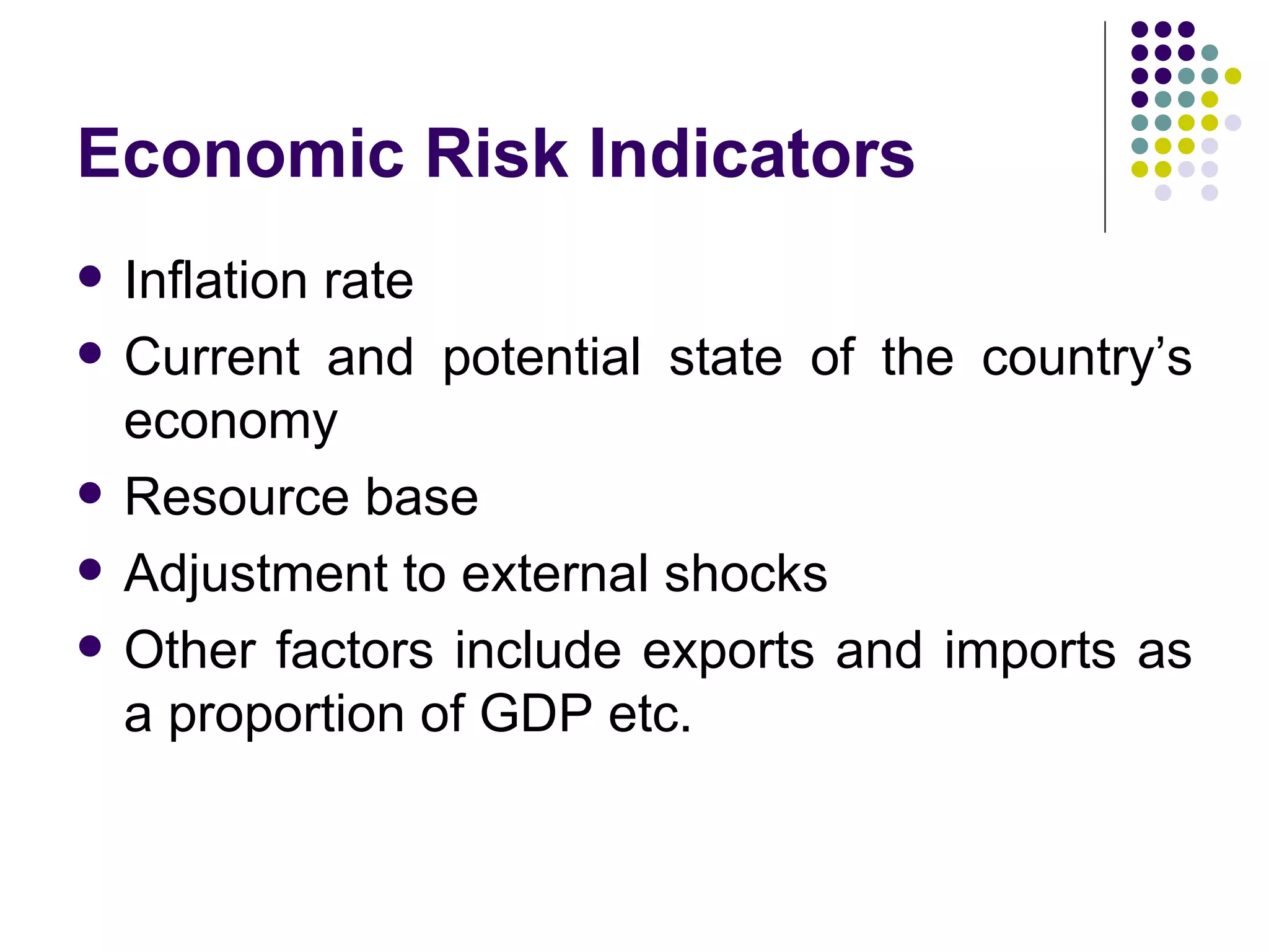 Economic Risk Indicators Inflation rate Current and potential state of the country’s economy Resource base Adjustment to external shocks Other factors include exports and imports as a proportion of GDP etc. 