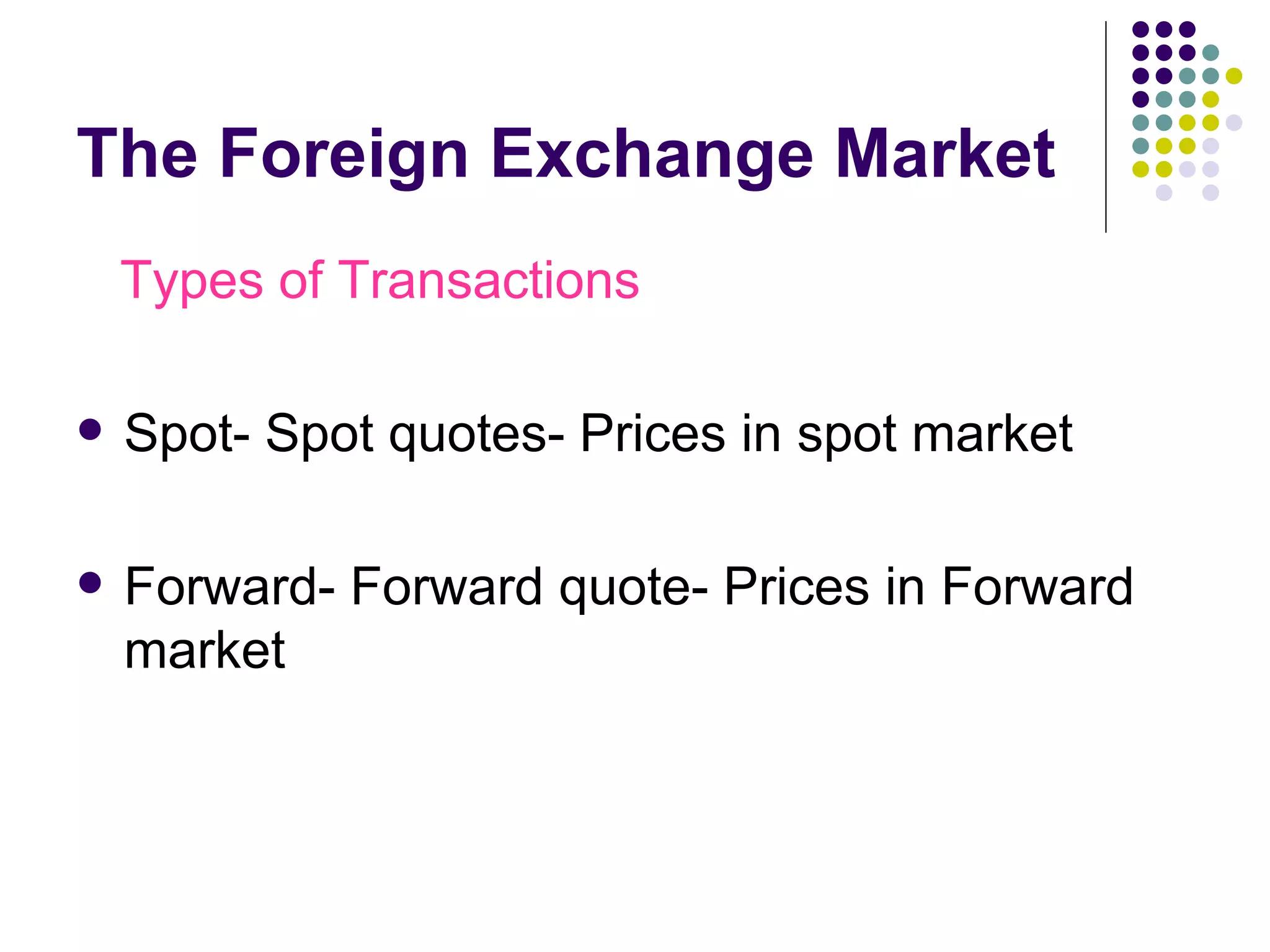 The Foreign Exchange Market Types of Transactions Spot- Spot quotes- Prices in spot market Forward- Forward quote- Prices in Forward market 