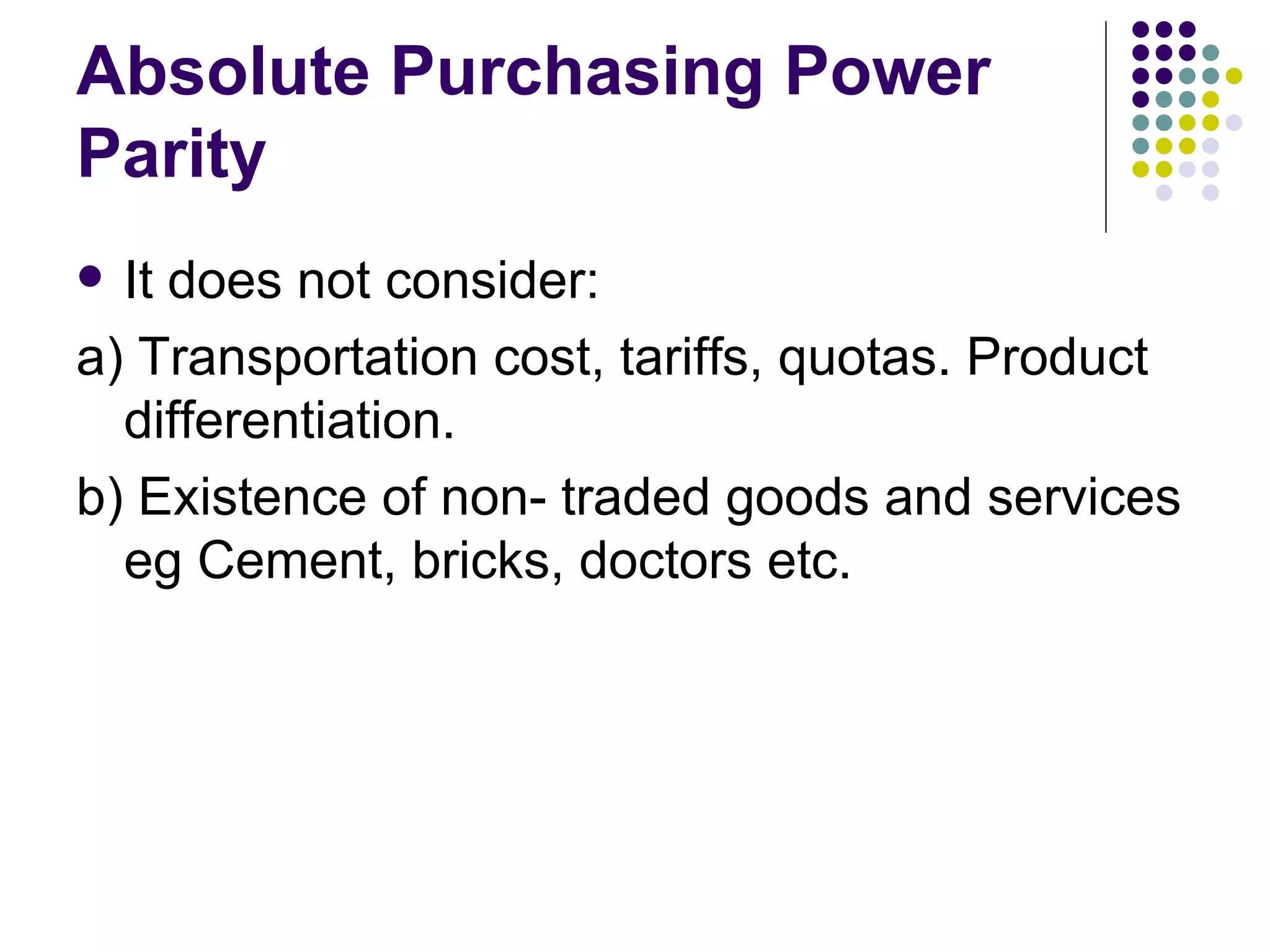 Absolute Purchasing Power Parity It does not consider: a) Transportation cost, tariffs, quotas. Product differentiation. b) Existence of non- traded goods and services eg Cement, bricks, doctors etc. 