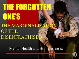 THE FORGOTTEN
ONE’S
THE MARGINALIZATION
OF THE
DISENFRACHISED

  Mental Health and Homelessness:
 