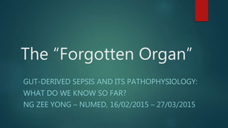 The “Forgotten Organ”
GUT-DERIVED SEPSIS AND ITS PATHOPHYSIOLOGY:
WHAT DO WE KNOW SO FAR?
NG ZEE YONG – NUMED, 16/02/2015 – 27/03/2015
 