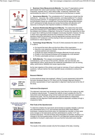 The Forum - August 2010 Issue                                                http://newsmanager.commpartners.com/itsmf/issues/2010-08-25/2.html



                                            2. Business Value Measurements Maturity: Too many IT organizations cannot
                                            demonstrate their value to the business in terms that the business understands.
                                            Frequently, business and IT value metrics differ. A balanced “dashboard” that
                                            demonstrates the value of IT in terms of contribution to the Business is needed.

                                            3. Governance Maturity: The considerations for IT governance include how the
                                            authority for resources, risk, conflict resolution, and responsibility for IT is shared
                                            among business partners, IT management and service providers. Project selection
                                            and prioritization issues are included here. Ensuring that the appropriate business
                                            and IT participants formally discuss and review the priorities and allocation of IT
                                            resources is among the most important enablers or inhibitors of alignment.

                                            4. Business Relationship Management Maturity: The relationship that exists
                                            among the business and IT organizations is another criterion that ranks high among
                                            the enablers and inhibitors of alignment. Giving the IT function the opportunity to have
                                            an equal role in defining business strategies is obviously important, however, the way
                                            in which each organization perceives the contribution of the other, the trust that
                                            develops among the participants, ensuring appropriate business sponsors and
                                            champions of IT endeavors, and the sharing of risks and rewards are all major
                                            contributors to mature alignment.

                                            5. Technology Scope Maturity: This set of criteria assesses the extent to which
                                            IT is able to:

                                                    Go beyond the back office and the front office of the organization
                                                    Assume a role supporting a flexible infrastructure that is transparent to all
                                                    business partners and customers
                                                    Evaluate and apply emerging technologies effectively through services
                                                    Enable or drive business processes and strategies as a true standard
                                                    Provide customizable services to customer needs

                                            6. Skills Maturity: This category encompasses all IT human resource
                                            considerations, such as how to hire and fire, motivate, train and educate, and
                                            organizational culture, going beyond the traditional considerations such as training,
                                            salary, performance, feedback and career opportunities.

                                            As the main objective of this article is just to get an overview of how to address these
                                            questions, I will just mention the most important issues considered to conduct this
                                            research.


                                            Research Method

                                            A cross-sectional design was employed, utilizing 12 survey assessment instruments
                                            that were developed based on ITIL theory and the Strategic Alignment Model to
                            itSMF USA       provide a representation of each organization’s alignment maturity level at the time of
                            proudly         the study.
                            presents ...

               our first Diamond Sponsor!   Instrument Development

                                            The alignment instrument was developed using Likert items for the scales to be able
                                            to measure maturity levels . To assess the maturity of each variable all of the ITIL
                                            instruments were developed using nominal scales and each item were assessed on a
                                            dichotomous scale. The ITIL processes were operationalized as independent
                                            variables and the alignment model operationalized as dependent variables through a
                                            congruence matrix.


                                            Pilot Tests of the Questionnaire

                                            To determine whether the instruments demonstrated acceptable reliability a pilot test
                                            was administered first to 15 IT and business executives within three different
                                            businesses, revealing that all items were not interpreted as intended, so there were
                                            some changes to the instruments and then administered to another 12 IT and
                                            business executives. This time all items were interpreted as intended, resulting in no
                                            changes to the final questionnaires. All the ITIL and Alignment questionnaires were
                                            submitted to Cronbach’s alpha tests to be sure that the instruments were reliable.


                                            Data Collection

                                            The results in this article consider only the first analysis of the data, including




3 de 5                                                                                                                            11/10/2010 10:56 a.m.
 