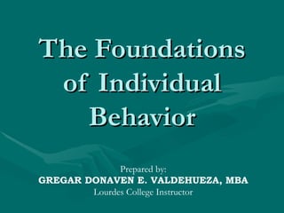 The Foundations of Individual Behavior Prepared by: GREGAR DONAVEN E. VALDEHUEZA, MBA Lourdes College Instructor 