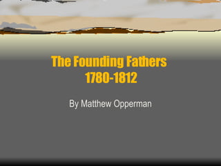 The Founding Fathers  1780-1812 By Matthew Opperman 